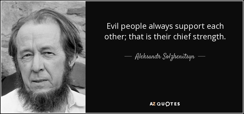Evil people always support each other; that is their chief strength. - Aleksandr Solzhenitsyn