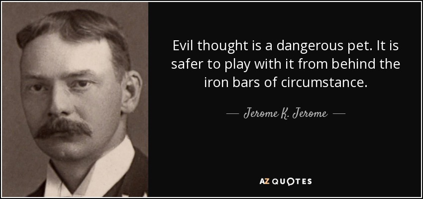 Evil thought is a dangerous pet. It is safer to play with it from behind the iron bars of circumstance. - Jerome K. Jerome