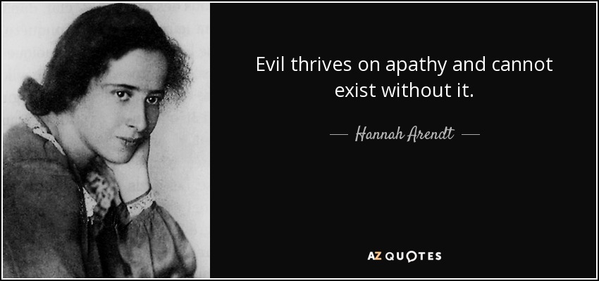 Evil thrives on apathy and cannot exist without it. - Hannah Arendt
