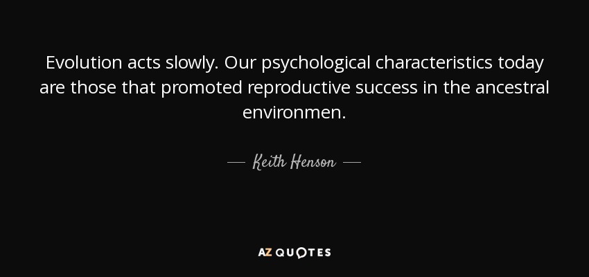 Evolution acts slowly. Our psychological characteristics today are those that promoted reproductive success in the ancestral environmen. - Keith Henson