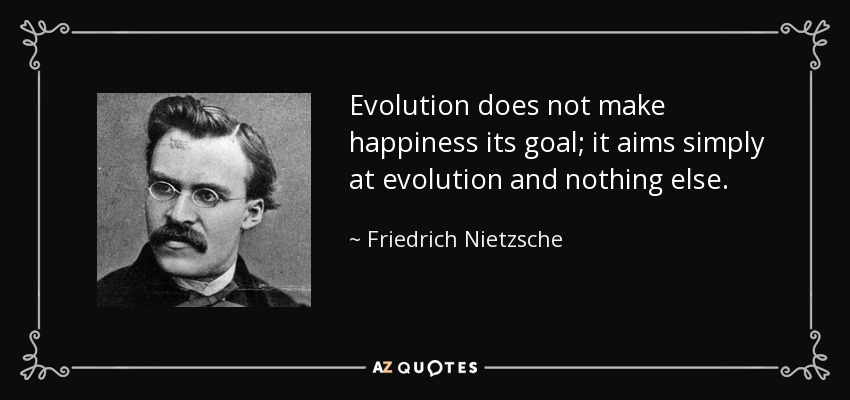Evolution does not make happiness its goal; it aims simply at evolution and nothing else. - Friedrich Nietzsche