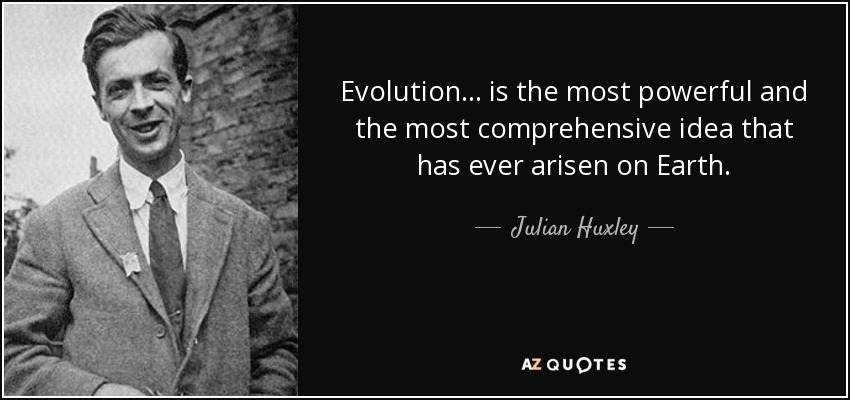 Evolution... is the most powerful and the most comprehensive idea that has ever arisen on Earth. - Julian Huxley