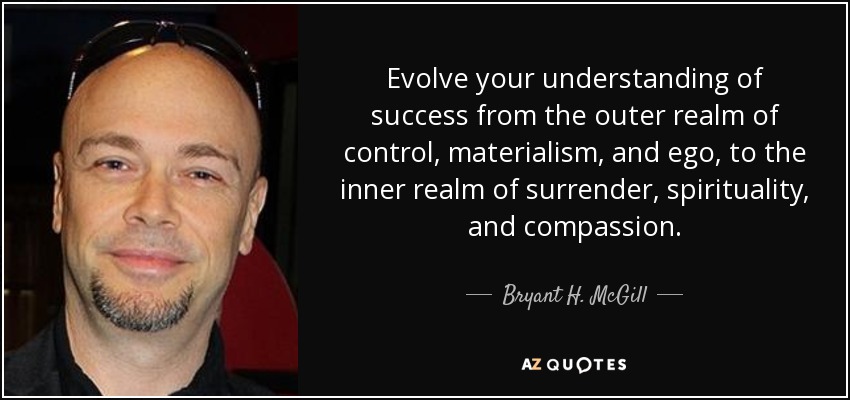 Evolve your understanding of success from the outer realm of control, materialism, and ego, to the inner realm of surrender, spirituality, and compassion. - Bryant H. McGill