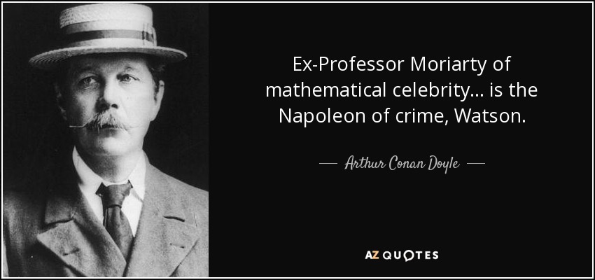 Ex-Professor Moriarty of mathematical celebrity... is the Napoleon of crime, Watson. - Arthur Conan Doyle