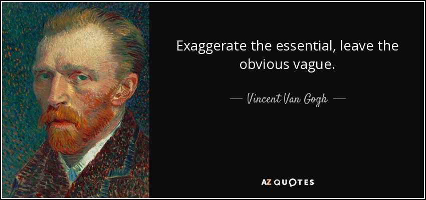 Exaggerate the essential, leave the obvious vague. - Vincent Van Gogh