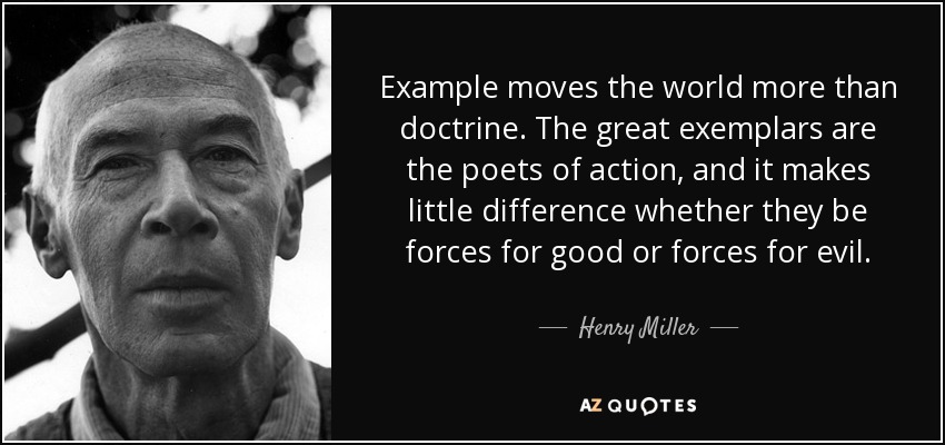 Example moves the world more than doctrine. The great exemplars are the poets of action, and it makes little difference whether they be forces for good or forces for evil. - Henry Miller