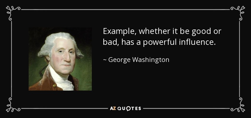 Example, whether it be good or bad, has a powerful influence. - George Washington
