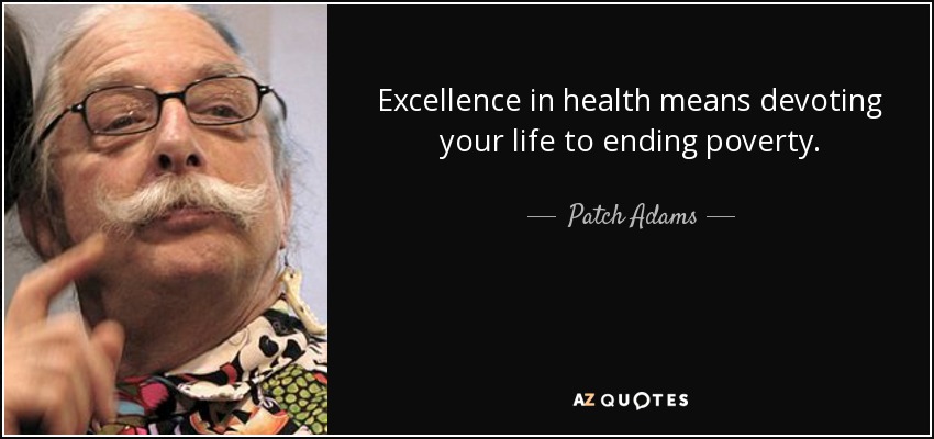 Excellence in health means devoting your life to ending poverty. - Patch Adams