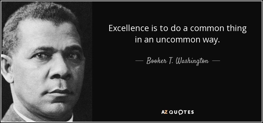 Excellence is to do a common thing in an uncommon way. - Booker T. Washington