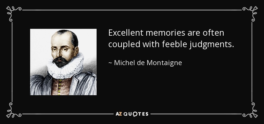 Excellent memories are often coupled with feeble judgments. - Michel de Montaigne