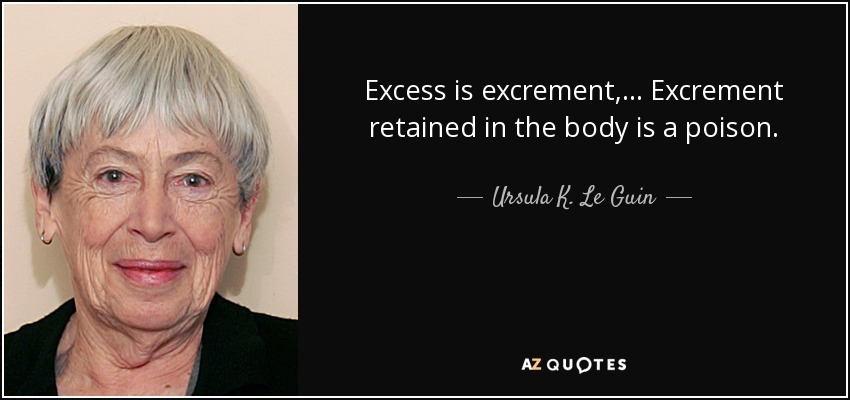 Excess is excrement, ... Excrement retained in the body is a poison. - Ursula K. Le Guin