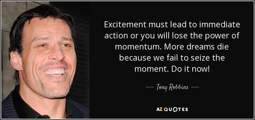 Excitement must lead to immediate action or you will lose the power of momentum. More dreams die because we fail to seize the moment. Do it now! - Tony Robbins
