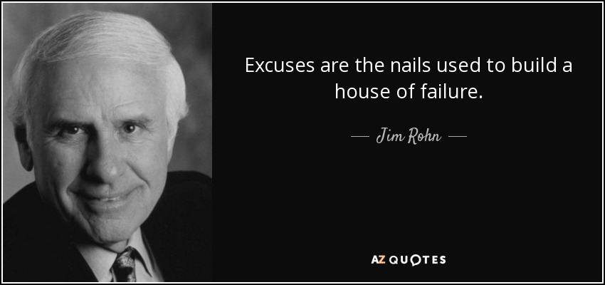 Excuses are the nails used to build a house of failure. - Jim Rohn
