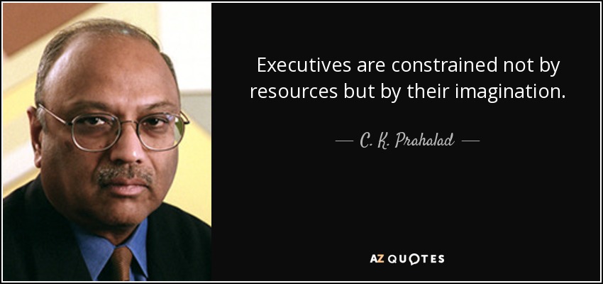Executives are constrained not by resources but by their imagination. - C. K. Prahalad