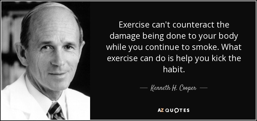 Exercise can't counteract the damage being done to your body while you continue to smoke. What exercise can do is help you kick the habit. - Kenneth H. Cooper