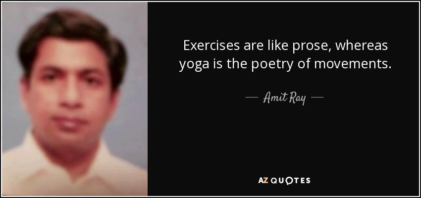 Exercises are like prose, whereas yoga is the poetry of movements. - Amit Ray