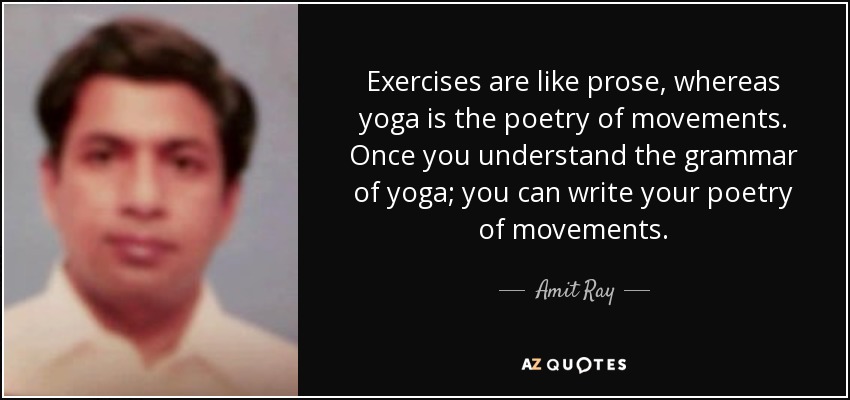 Exercises are like prose, whereas yoga is the poetry of movements. Once you understand the grammar of yoga; you can write your poetry of movements. - Amit Ray