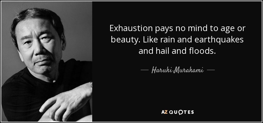 Exhaustion pays no mind to age or beauty. Like rain and earthquakes and hail and floods. - Haruki Murakami