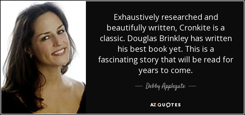 Exhaustively researched and beautifully written, Cronkite is a classic. Douglas Brinkley has written his best book yet. This is a fascinating story that will be read for years to come. - Debby Applegate