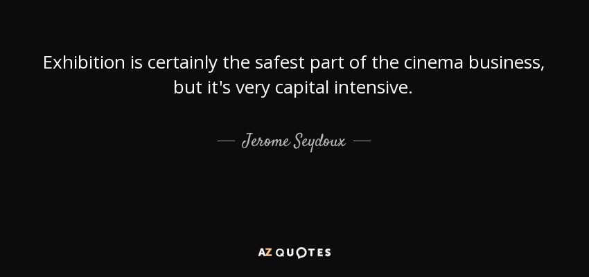 Exhibition is certainly the safest part of the cinema business, but it's very capital intensive. - Jerome Seydoux