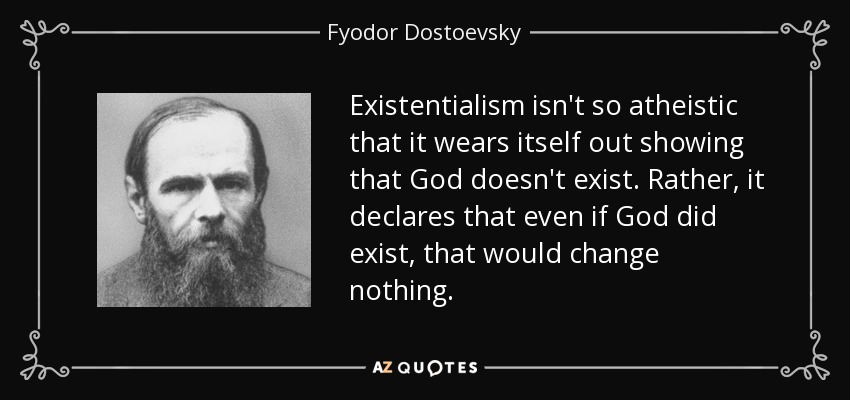 Existentialism isn't so atheistic that it wears itself out showing that God doesn't exist. Rather, it declares that even if God did exist, that would change nothing. - Fyodor Dostoevsky