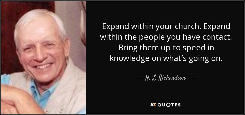 Expand within your church. Expand within the people you have contact. Bring them up to speed in knowledge on what’s going on. - H. L. Richardson