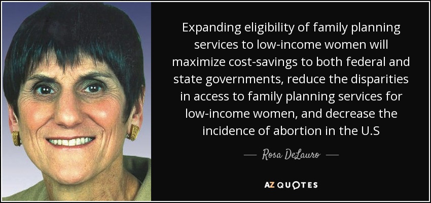 Expanding eligibility of family planning services to low-income women will maximize cost-savings to both federal and state governments, reduce the disparities in access to family planning services for low-income women, and decrease the incidence of abortion in the U.S - Rosa DeLauro