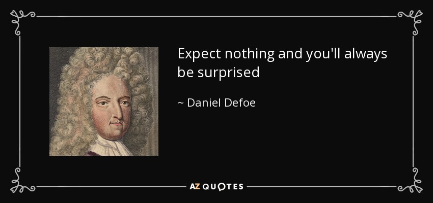 Expect nothing and you'll always be surprised - Daniel Defoe