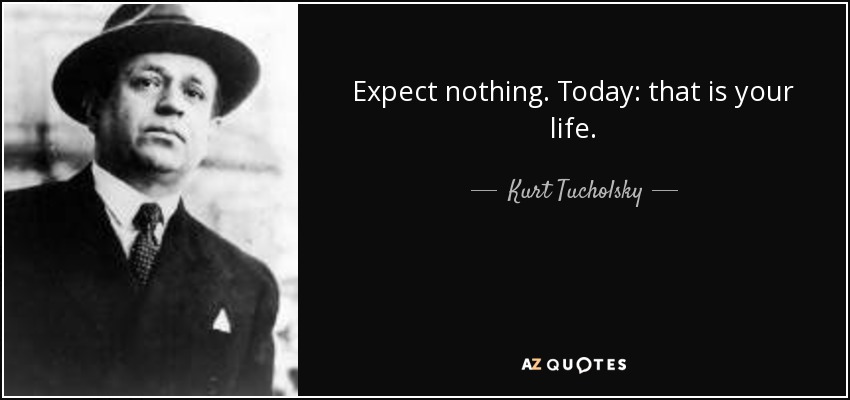 Expect nothing. Today: that is your life. - Kurt Tucholsky