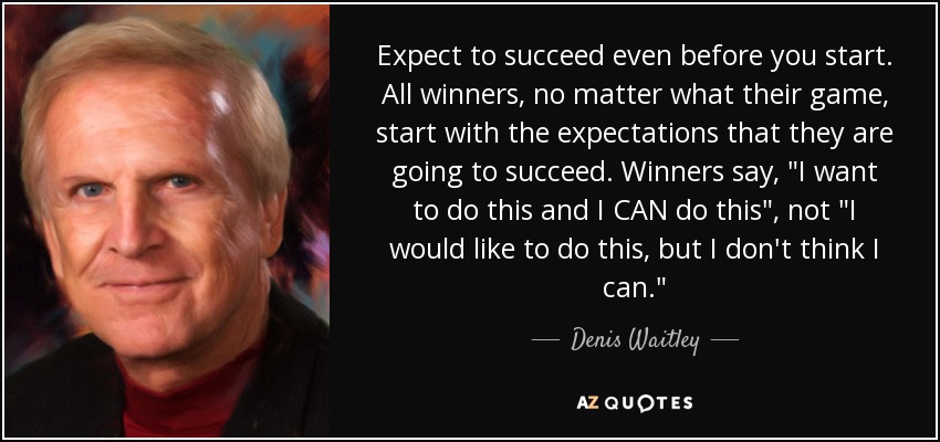 Expect to succeed even before you start. All winners, no matter what their game, start with the expectations that they are going to succeed. Winners say, 