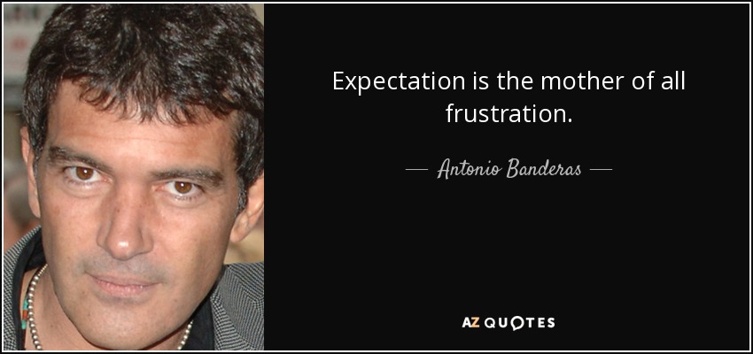 Expectation is the mother of all frustration. - Antonio Banderas