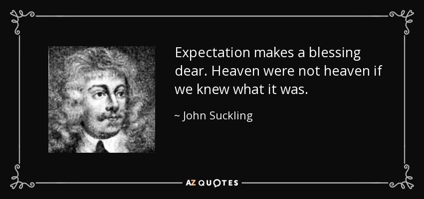 Expectation makes a blessing dear. Heaven were not heaven if we knew what it was. - John Suckling