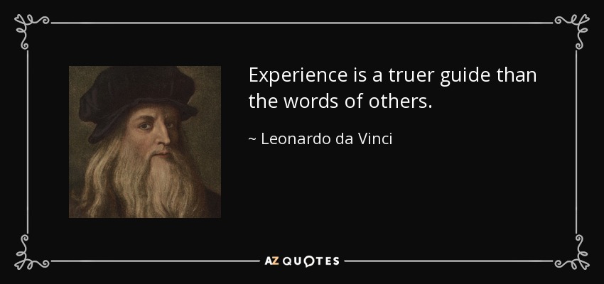 Experience is a truer guide than the words of others. - Leonardo da Vinci