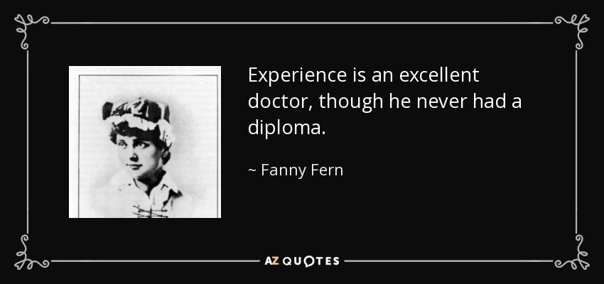 Experience is an excellent doctor, though he never had a diploma. - Fanny Fern