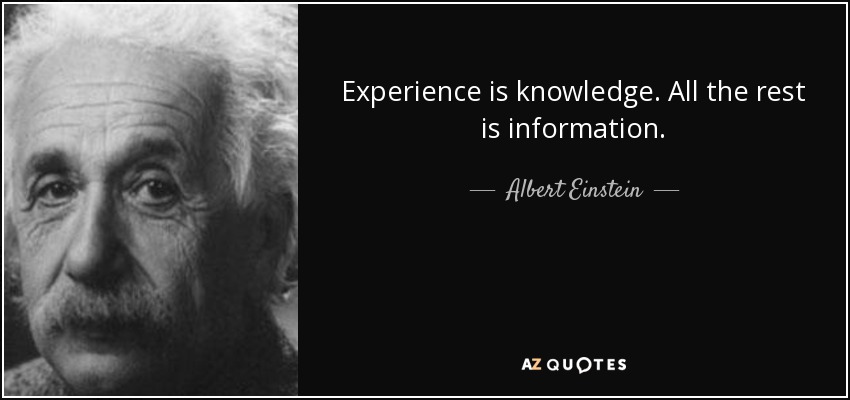 Experience is knowledge. All the rest is information. - Albert Einstein