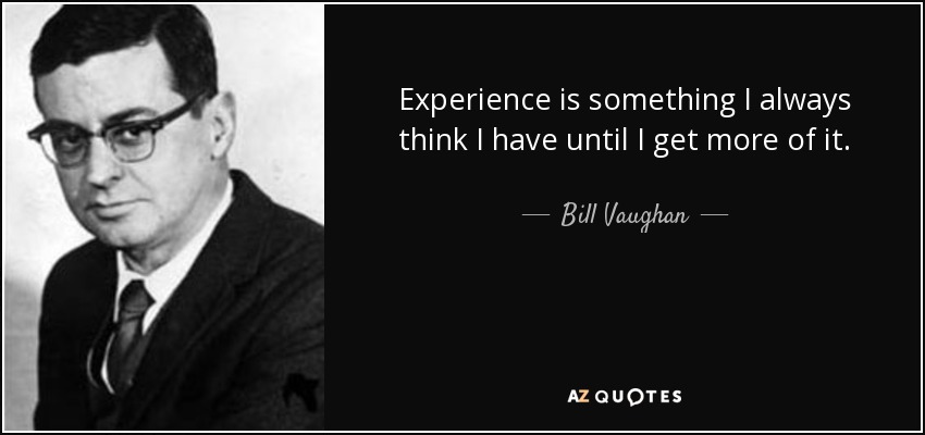 Experience is something I always think I have until I get more of it. - Bill Vaughan
