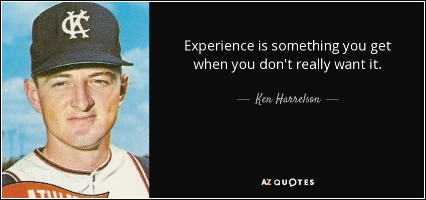 Experience is something you get when you don't really want it. - Ken Harrelson