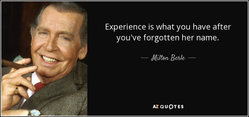 Experience is what you have after you've forgotten her name. - Milton Berle