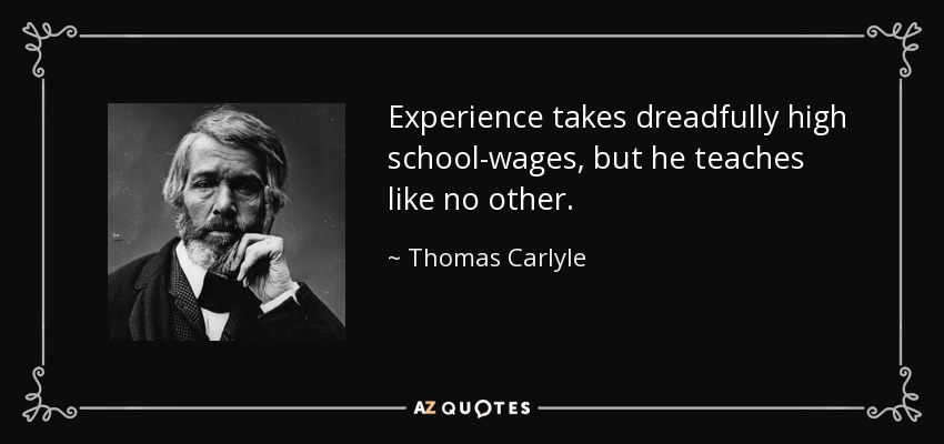 Experience takes dreadfully high school-wages, but he teaches like no other. - Thomas Carlyle