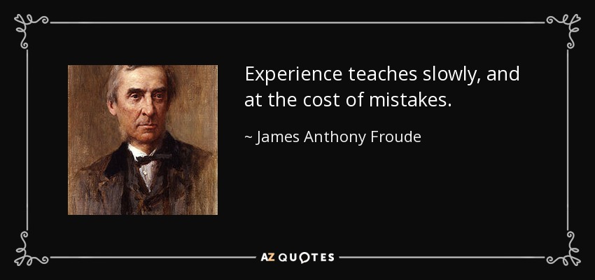 Experience teaches slowly, and at the cost of mistakes. - James Anthony Froude
