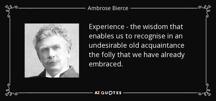 Experience - the wisdom that enables us to recognise in an undesirable old acquaintance the folly that we have already embraced. - Ambrose Bierce