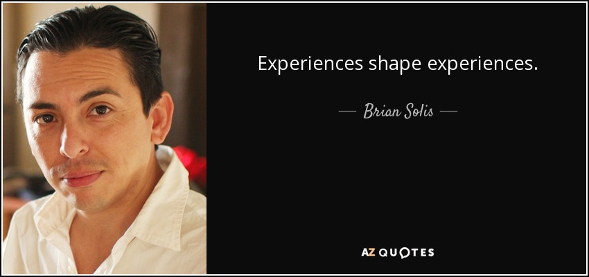 Experiences shape experiences. - Brian Solis