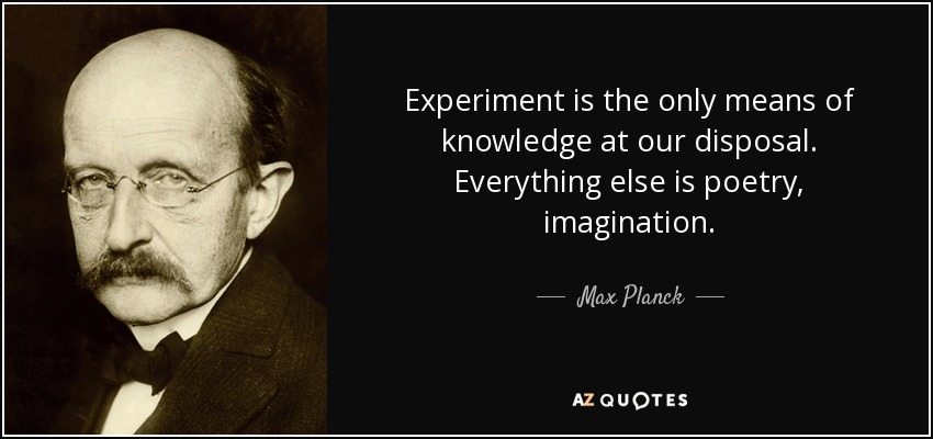 Experiment is the only means of knowledge at our disposal. Everything else is poetry, imagination. - Max Planck