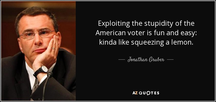 Exploiting the stupidity of the American voter is fun and easy: kinda like squeezing a lemon. - Jonathan Gruber