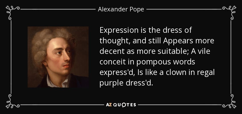 Expression is the dress of thought, and still Appears more decent as more suitable; A vile conceit in pompous words express'd, Is like a clown in regal purple dress'd. - Alexander Pope