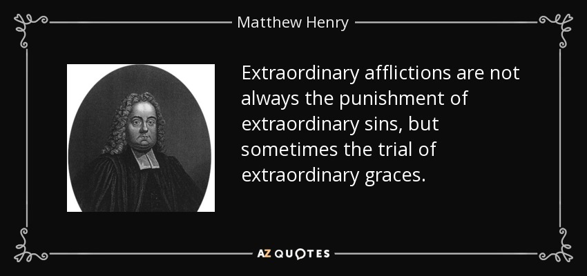 Extraordinary afflictions are not always the punishment of extraordinary sins, but sometimes the trial of extraordinary graces. - Matthew Henry