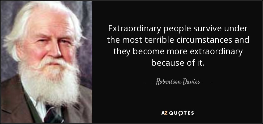 Extraordinary people survive under the most terrible circumstances and they become more extraordinary because of it. - Robertson Davies