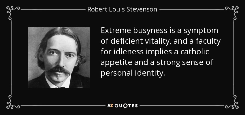 Extreme busyness is a symptom of deficient vitality, and a faculty for idleness implies a catholic appetite and a strong sense of personal identity. - Robert Louis Stevenson