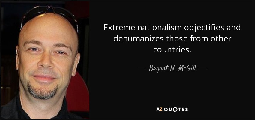 Extreme nationalism objectifies and dehumanizes those from other countries. - Bryant H. McGill