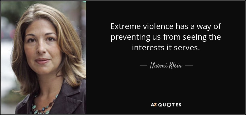Extreme violence has a way of preventing us from seeing the interests it serves. - Naomi Klein